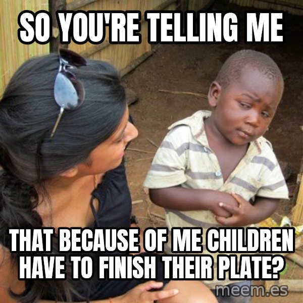 skeptical black kid meme: so you're telling me / that because of me children have to finish their plate?