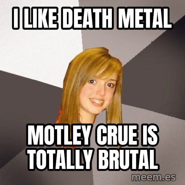 Musically Oblivious 8th Grader meme: i like death metal / motley crue is totally brutal