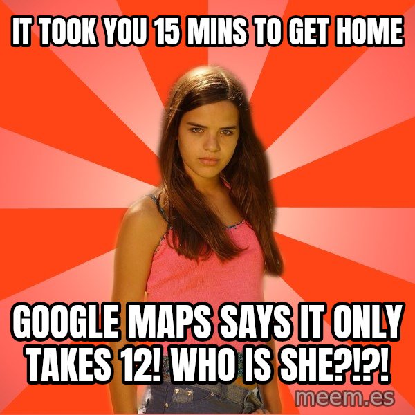 Jealous Girl meme: It took you 15 mins to get home / google maps says it only takes 12! WHo is she?!?!