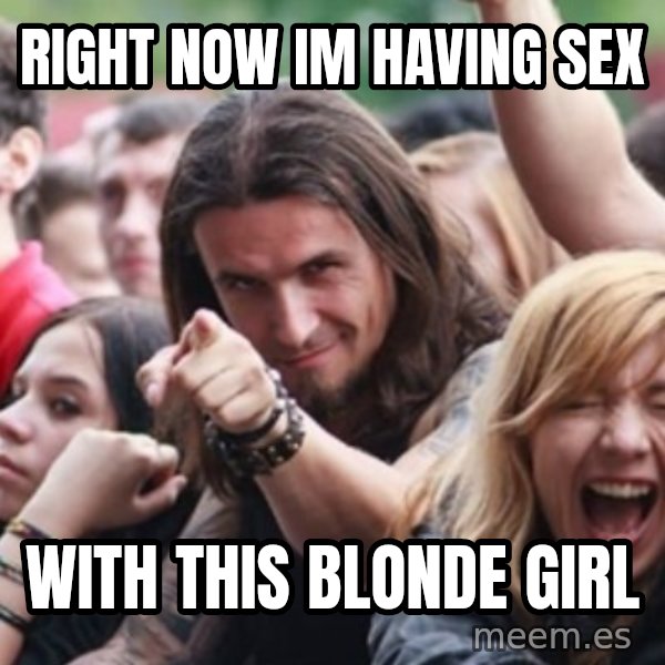 Ridiculously Photogenic Metalhead meme: Right now Im having sex / With this blonde girl