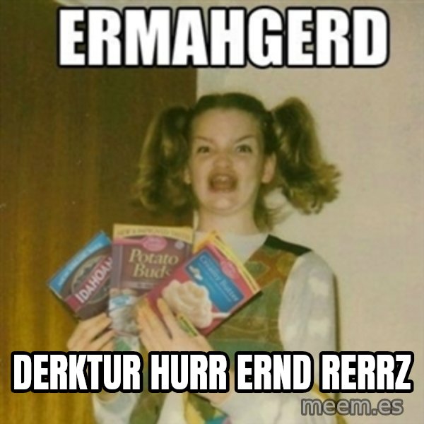 Ermahgerd meme: DERKTUR HURR ERND RERRZ