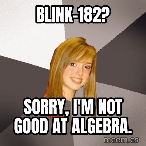 Musically Oblivious 8th Grader meme: Blink-182? / Sorry, I'm not good at algebra.