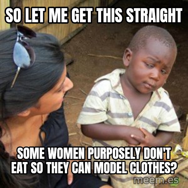 Skeptical 3rd World Kid meme: so let me get this straight / some women purposely don't eat so they can model clothes?