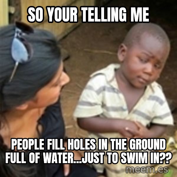 Skeptical african kid  meme: So your telling me / people fill holes in the ground full of water...just to swim in??