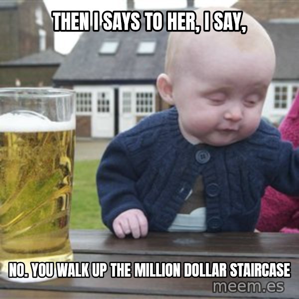drunk baby 1 meme: Then I Says to Her, I say, / No. You walk up the million dollar staircase