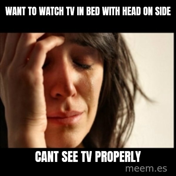 First World Problems meme: Want to watch tv in bed with head on side / cant see tv properly
