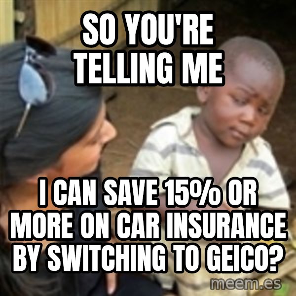 Skeptical 3rd World Kid meme: SO YOU'RE TELLING ME / I CAN SAVE 15% OR MORE ON CAR INSURANCE BY SWITCHING TO GEICO?