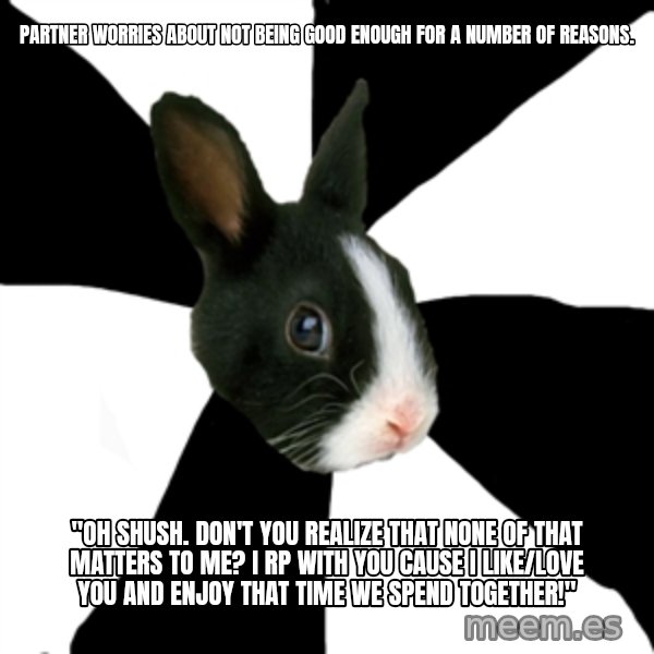 Roleplaying Rabbit meme: Partner Worries about not being good enough for a number of reasons. / "Oh shush. Don't you realize that none of that matters to me? I rp with you cause I like/love you and enjoy that time we spend together!"