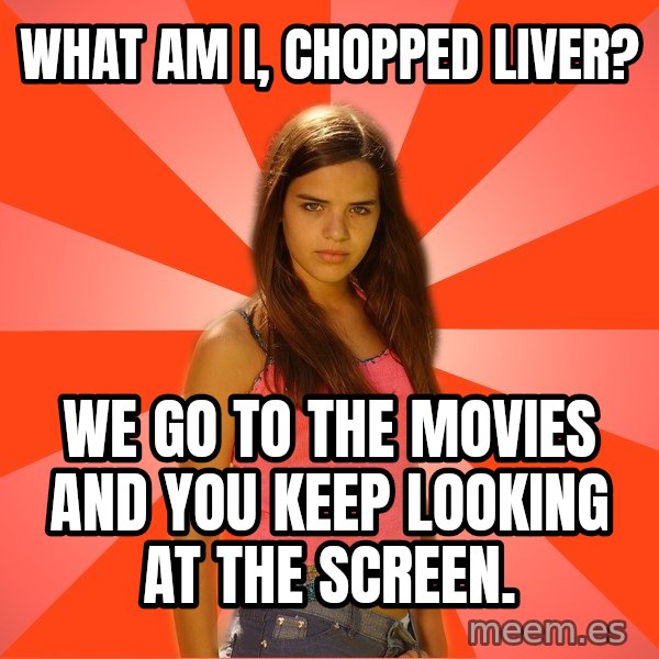 Jealous Girl meme: what am i, chopped liver? / WE go to the movies and you keep looking at the screen.