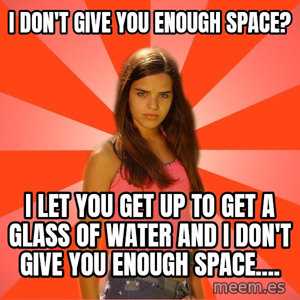 Jealous Girl meme: I don't give you enough space? / I let you get up to get a glass of water and I don't give you enough space....