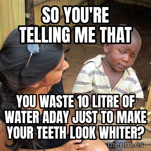 Skeptical 3rd World Kid meme: So you're telling me that / you waste 10 litre of water aday just to make your teeth look whiter?