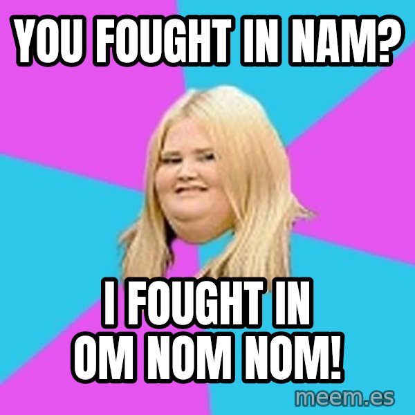 Fat Girl meme: YOU FOUGHT IN NAM? / I FOUGHT IN OM NOM NOM!