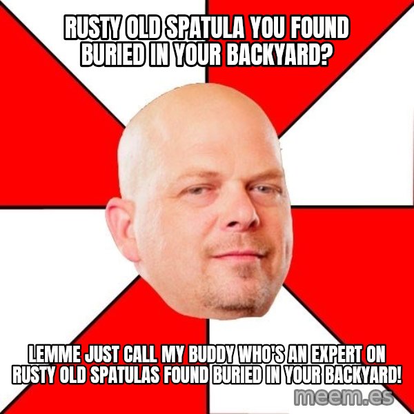 Pawn Stars meme: Rusty old spatula you found buried in your backyard? / Lemme just call my buddy who's an expert on rusty old spatulas found buried in your backyard!