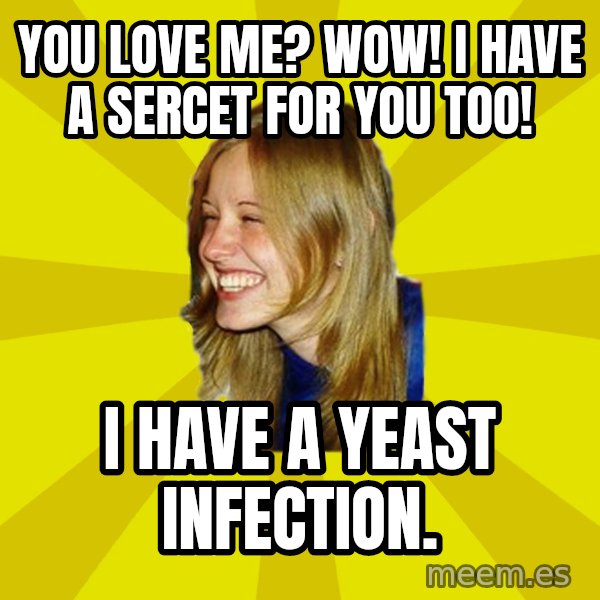 Trologirl meme: YOU LOVE ME? WOW! i HAVE A SERCET FOR YOU TOO! / I HAVE A YEAST INFECTION.