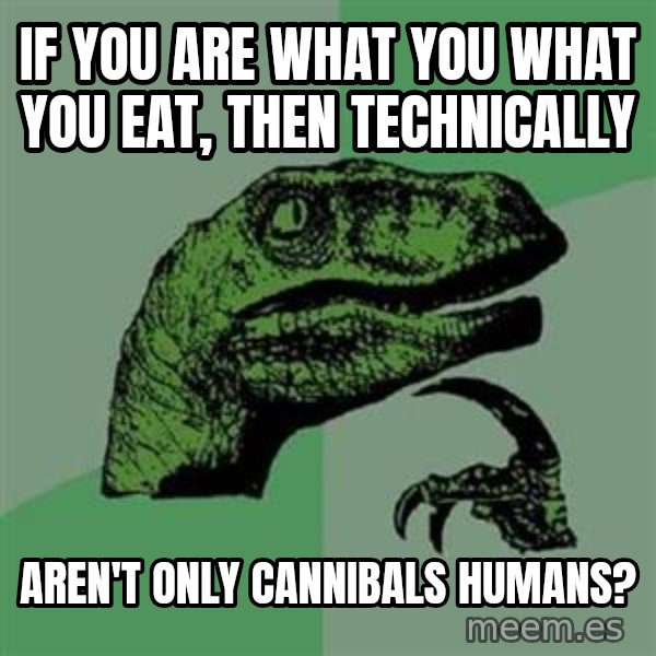 Philosoraptor meme: if you are what you what you eat, then technically / aren't only cannibals humans?