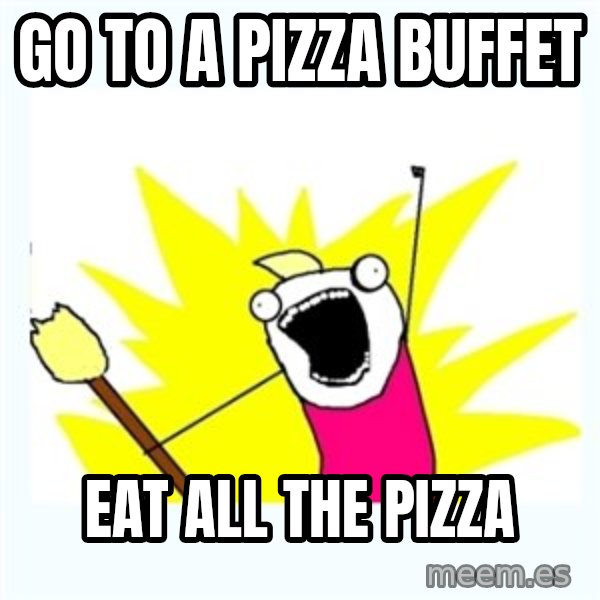 All the things meme: Go to a pizza buffet / Eat all the pizza