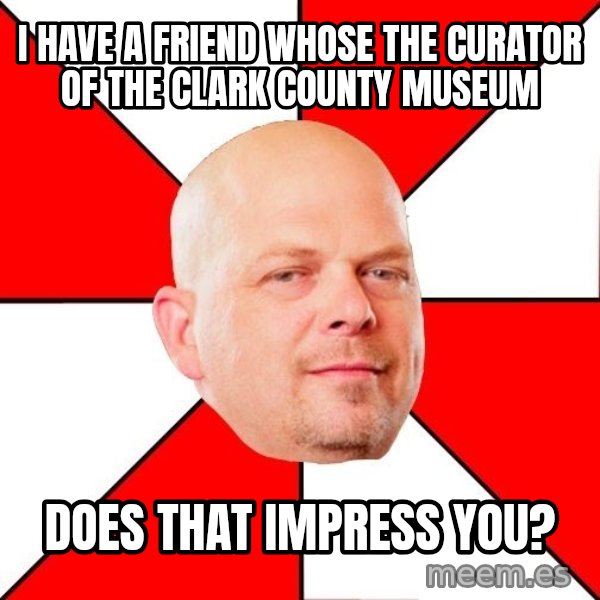 Pawn Stars meme: I HAVE A FRIEND WHOSE THE CURATOR OF THE CLARK COUNTY MUSEUM / DOES THAT IMPRESS YOU?