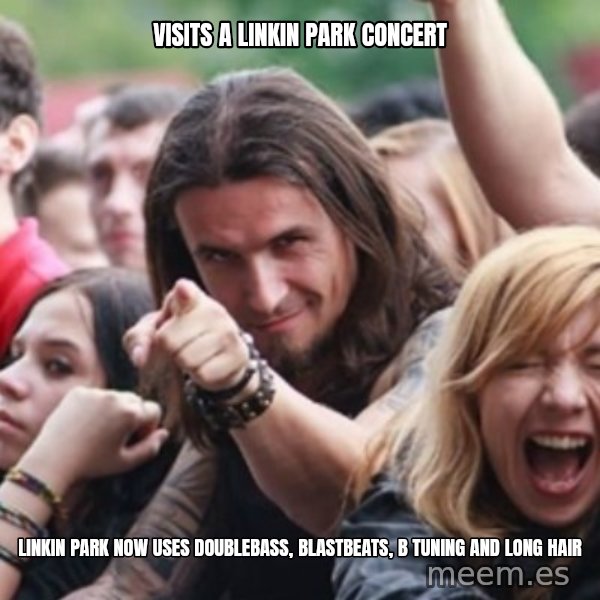 Ridiculously Photogenic Metalhead meme: visits a linkin Park concert / Linkin park now uses doublebass, blastbeats, b tuning and long hair