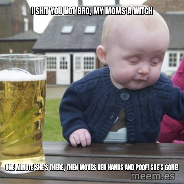 drunk baby 1 meme: I shit you not bro, my moms a witch / One minute she's there, then moves her hands and Poof! She's gone!