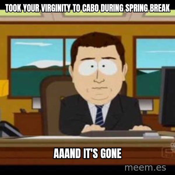 south park aand it's gone meme: Took your virginity to Cabo during Spring Break / aaand it's gone