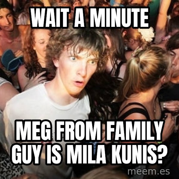 Sudden Realization Ralph meme: Wait a minute / Meg from Family guy is Mila Kunis?