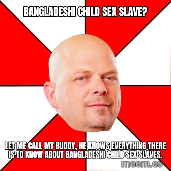 Pawn Stars meme: bangladeshi child sex slave? / let me call my buddy, he knows everything there is to know about bangladeshi child sex slaves.