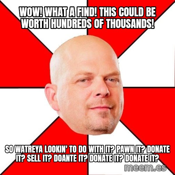 Pawn Stars meme: wow! what a find! this could be worth hundreds of thousands! / so watreya lookin' to do with it? pawn it? donate it? sell it? doante it? donate it? donate it?