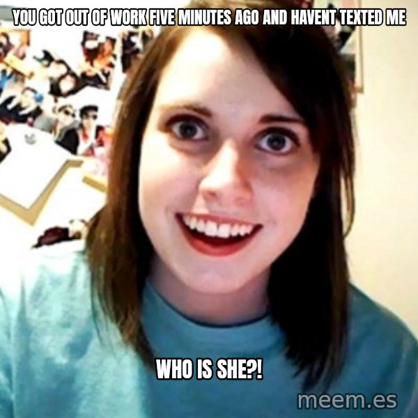 Overly Obsessed Girlfriend meme: you got out of work five minutes ago and havent texted me / who is she?!