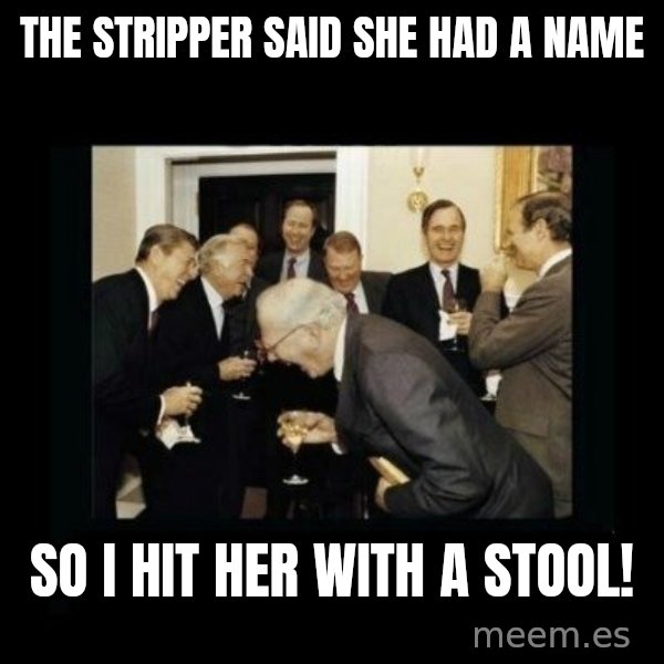 Rich Men Laughing meme: the stripper said she had a name / so i hit her with a stool!