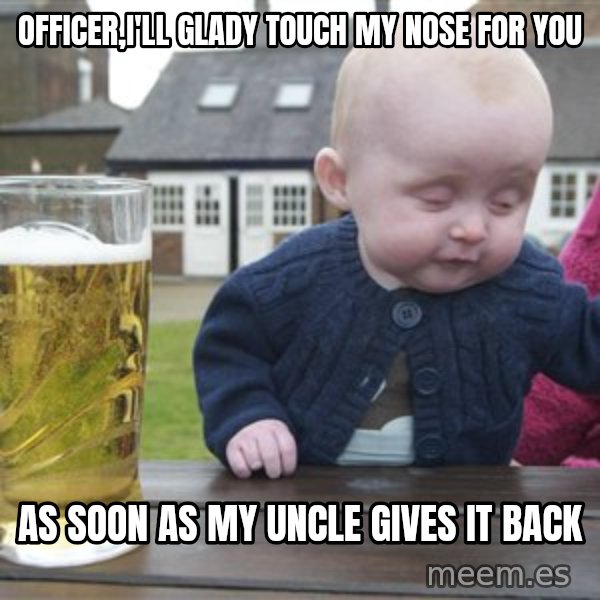 drunk baby 1 meme: Officer,I'll glady touch my nose for you / As soon as my uncle gives it back