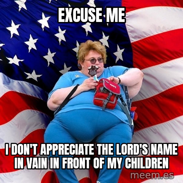 Obese American meme: excuse me / i don't appreciate the lord's name in vain in front of my children