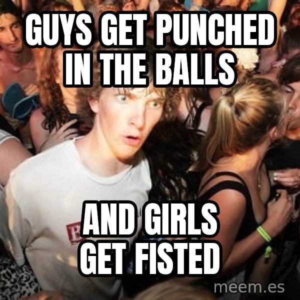 Sudden Realization Ralph meme: guys get punched in the balls / and  girls get fisted
