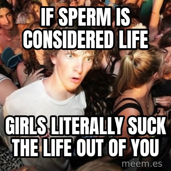 Sudden Realization Ralph meme: If sperm is considered life / girls literally suck the life out of you