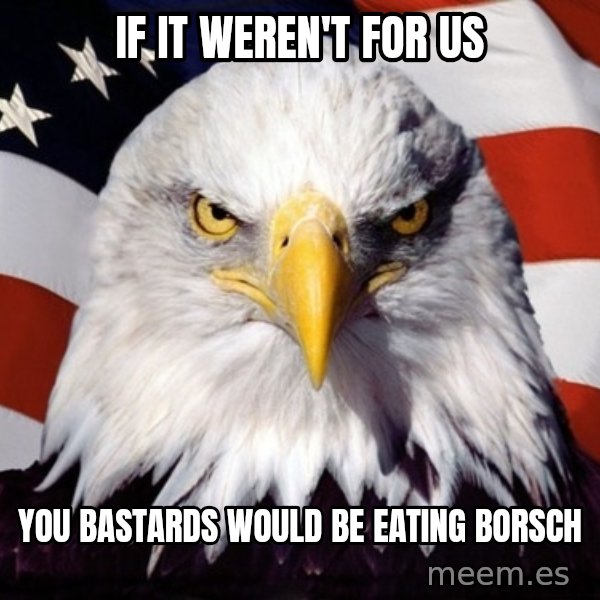 American Pride Eagle meme: IF IT WEREN'T FOR US / YOU BASTARDS WOULD BE EATING BORSCH