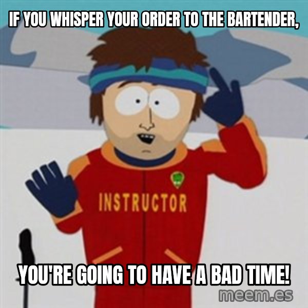SouthPark Bad Time meme meme: If you whisper your order to the bartender, / You're going to have a bad time!