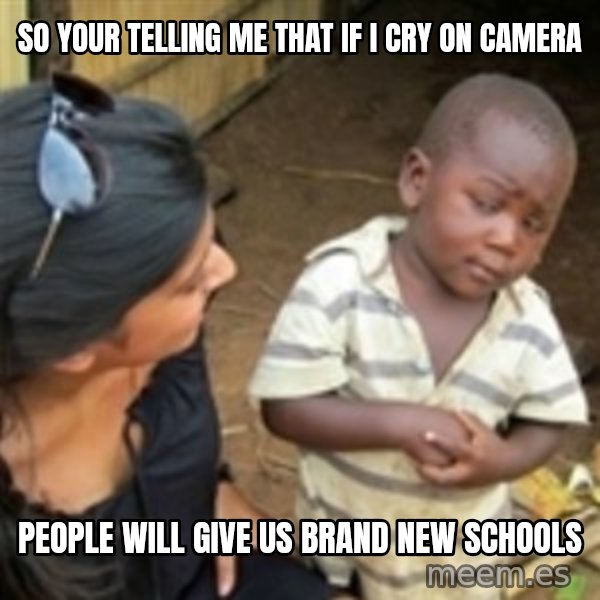 Skeptical african kid  meme: So your telling me that if i cry on camera / people will give us brand new schools