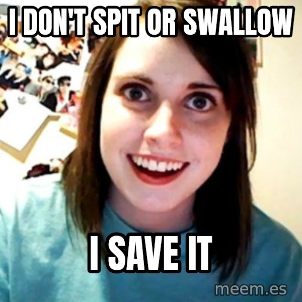 Overly Obsessed Girlfriend meme: I don't spit or swallow / i save it