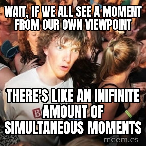 Sudden Realization Ralph meme: wait, if we all see a moment from our own viewpoint / there's like an inifinite amount of simultaneous moments