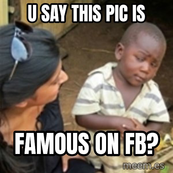 Skeptical african kid  meme: u say this pic is / famous on fb?