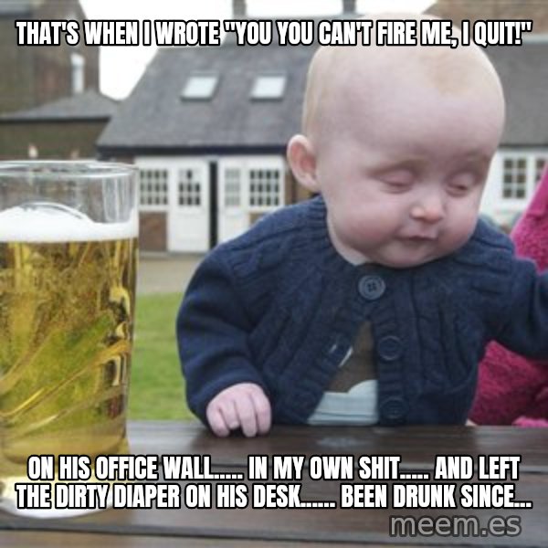 drunk baby 1 meme: that's when i wrote "You You can't fire me, I quit!" / on his office wall..... in my own shit..... and left the dirty diaper on his desk...... been drunk since...