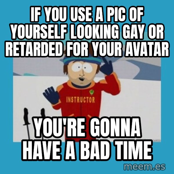 you're gonna have a bad time guy meme: If you use a pic of yourself looking gay or retarded for your avatar / You're gonna have a bad time