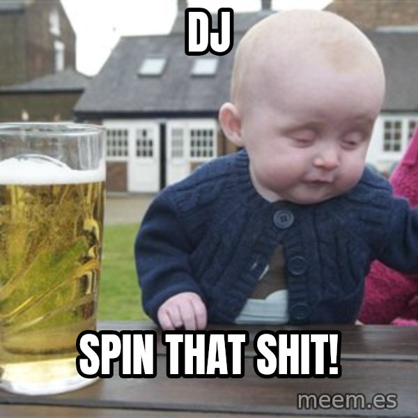 drunk baby 1 meme: dj / spin that shit!