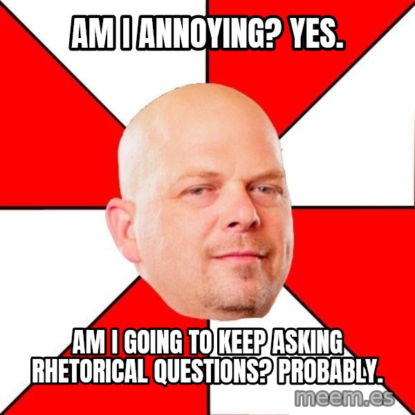 Pawn Stars meme: Am I annoying? yes. / Am I going to keep asking rhetorical questions? Probably.