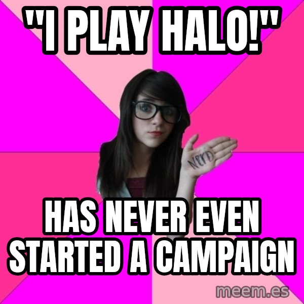 Idiot Nerd Girl meme: "I play Halo!" / has never even started a campaign