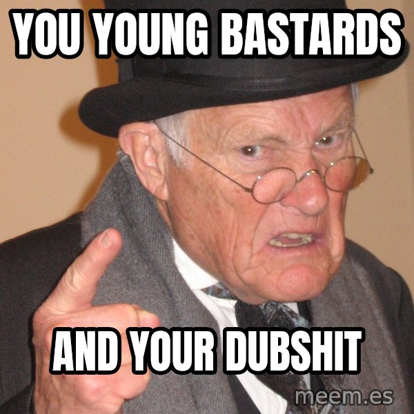 Angry Old Man meme: you young bastards / and your dubshit