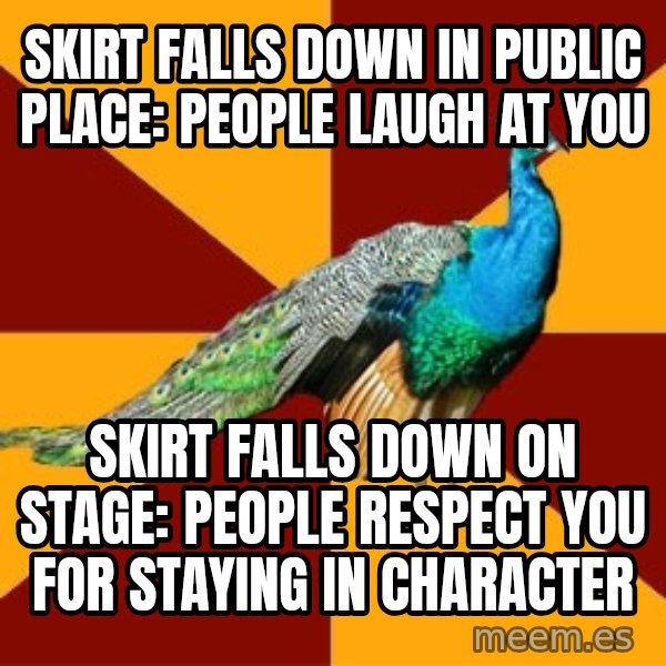 Thespian Peacock meme: Skirt falls down in public place: People laugh at you / Skirt falls down on stage: People respect you for staying in character