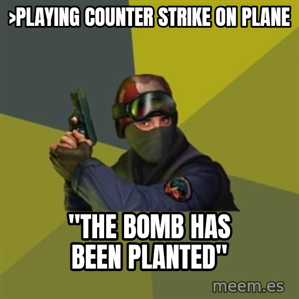 Counter Strike meme: >PLAYING COUNTER STRIKE ON PLANE / "THE BOMB HAS BEEN PLANTED"