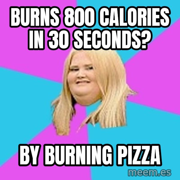Fat Girl meme: Burns 800 calories in 30 seconds? / by burning pizza