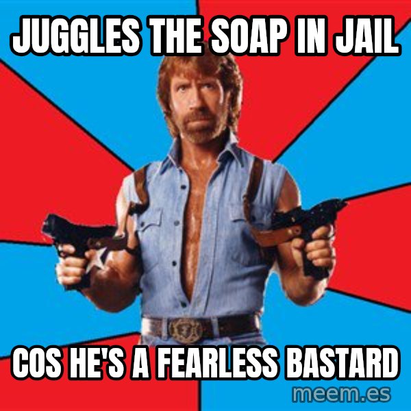 Chuck Norris  meme: juggles the soap in jail / cos he's a fearless bastard