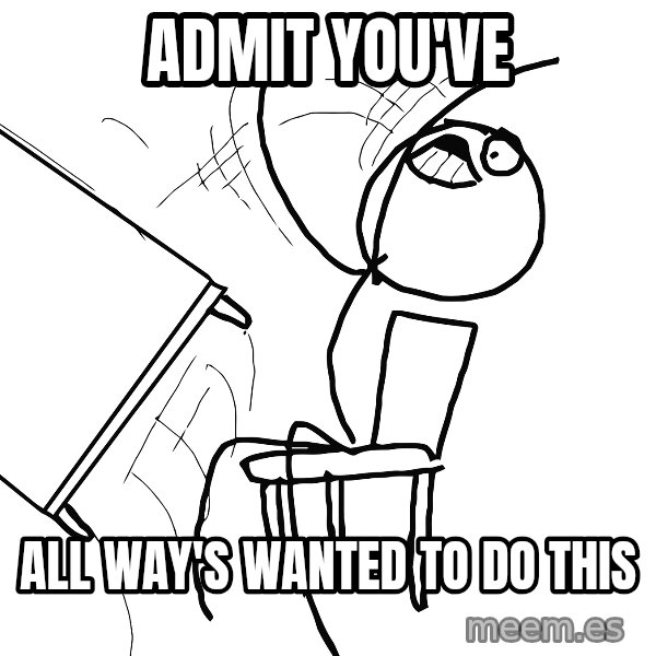 Desk Flip Rage Guy meme: ADMIT YOU'VE / all way's wanted to do this